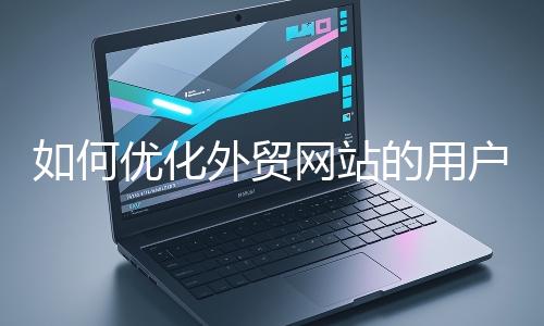 如何优化外贸网站的用户体验